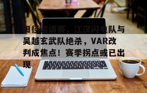 田径邀请赛，江汉闪电队与吴越玄武队绝杀，VAR改判成焦点！赛季拐点或已出现的简单介绍-爱游戏app
