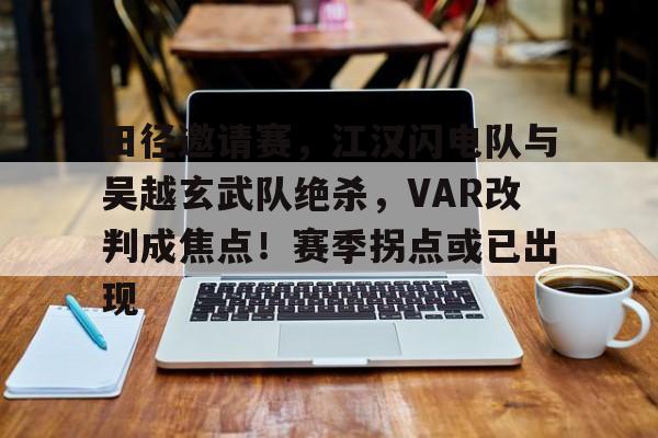 田径邀请赛，江汉闪电队与吴越玄武队绝杀，VAR改判成焦点！赛季拐点或已出现的简单介绍